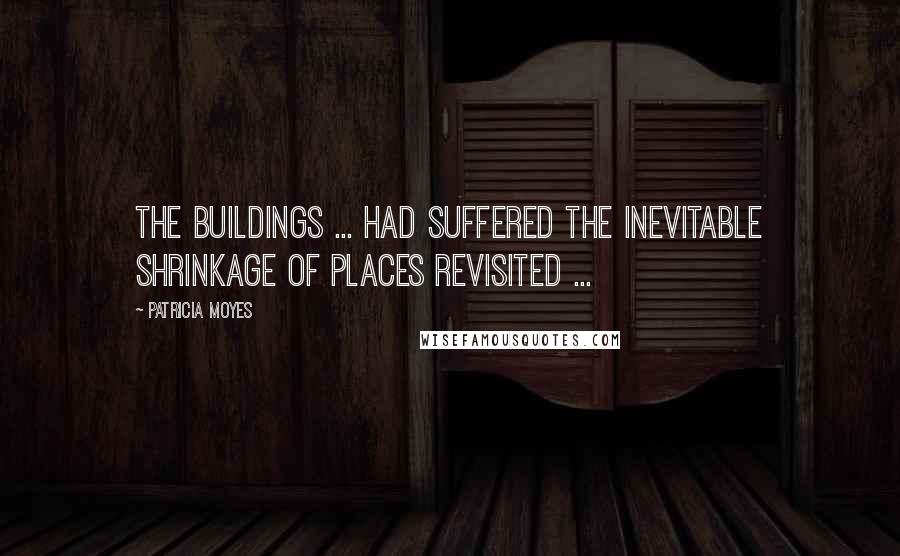 Patricia Moyes Quotes: The buildings ... had suffered the inevitable shrinkage of places revisited ...