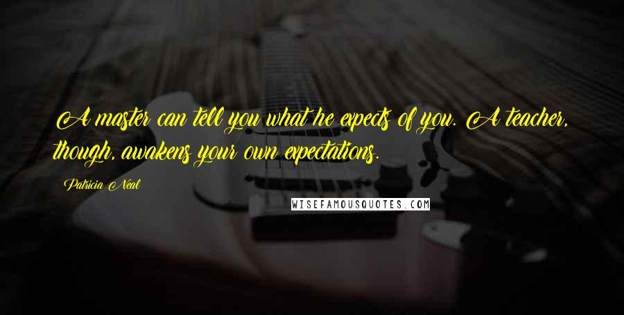 Patricia Neal Quotes: A master can tell you what he expects of you. A teacher, though, awakens your own expectations.