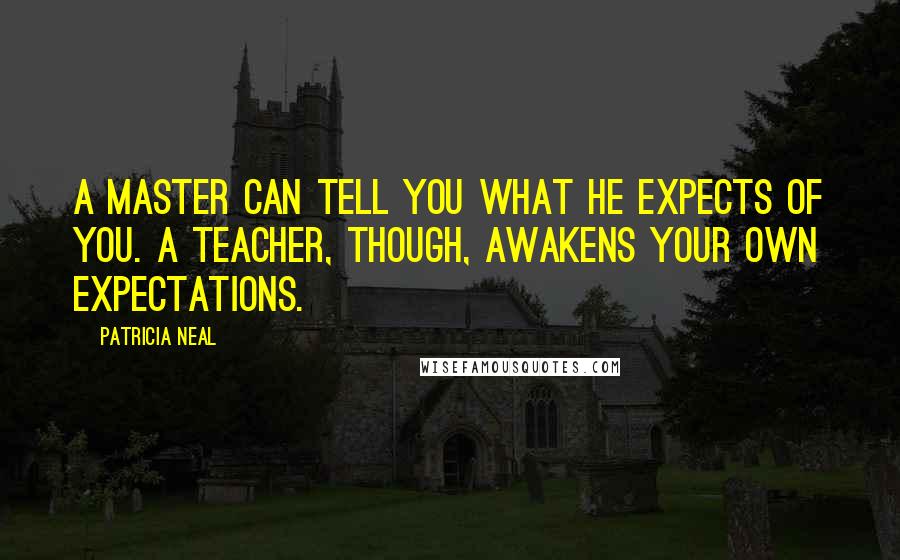 Patricia Neal Quotes: A master can tell you what he expects of you. A teacher, though, awakens your own expectations.