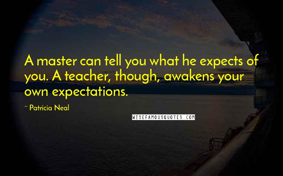 Patricia Neal Quotes: A master can tell you what he expects of you. A teacher, though, awakens your own expectations.