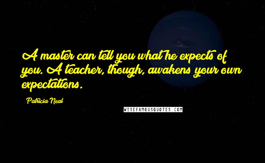 Patricia Neal Quotes: A master can tell you what he expects of you. A teacher, though, awakens your own expectations.