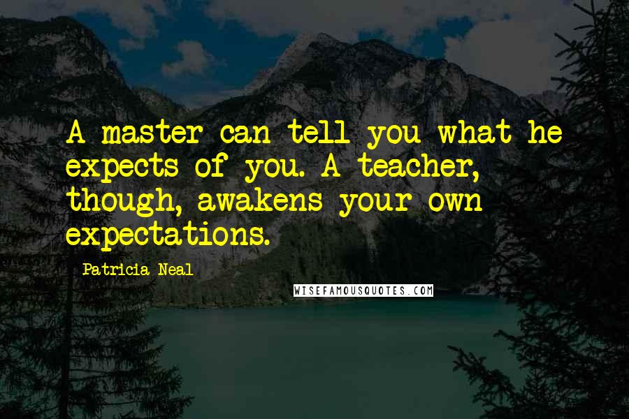 Patricia Neal Quotes: A master can tell you what he expects of you. A teacher, though, awakens your own expectations.