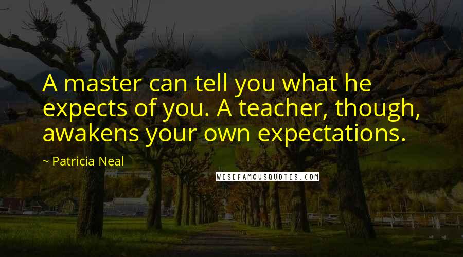 Patricia Neal Quotes: A master can tell you what he expects of you. A teacher, though, awakens your own expectations.