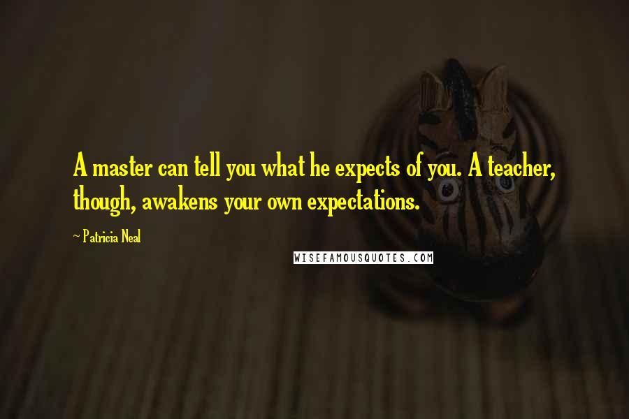 Patricia Neal Quotes: A master can tell you what he expects of you. A teacher, though, awakens your own expectations.