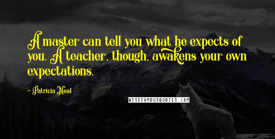 Patricia Neal Quotes: A master can tell you what he expects of you. A teacher, though, awakens your own expectations.