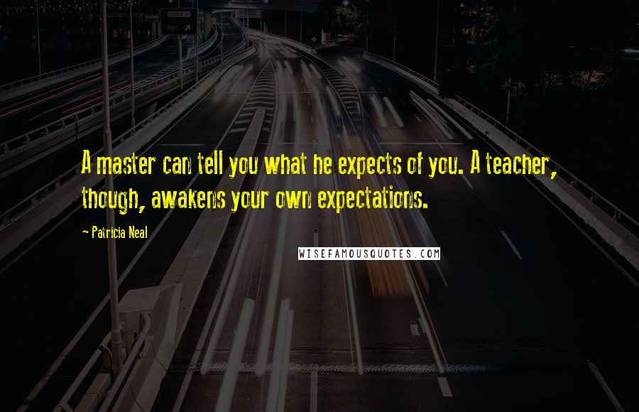Patricia Neal Quotes: A master can tell you what he expects of you. A teacher, though, awakens your own expectations.
