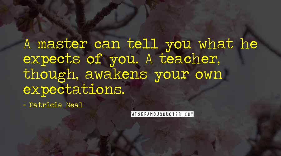 Patricia Neal Quotes: A master can tell you what he expects of you. A teacher, though, awakens your own expectations.