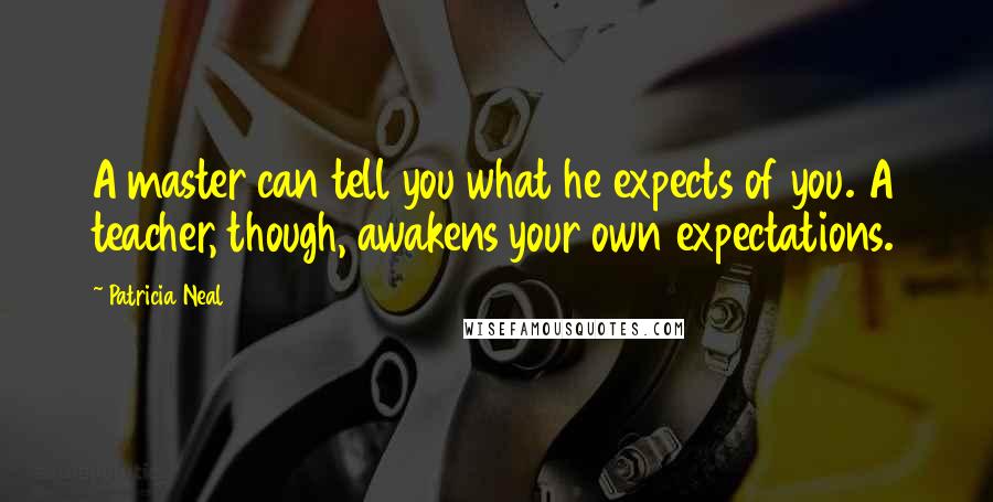 Patricia Neal Quotes: A master can tell you what he expects of you. A teacher, though, awakens your own expectations.