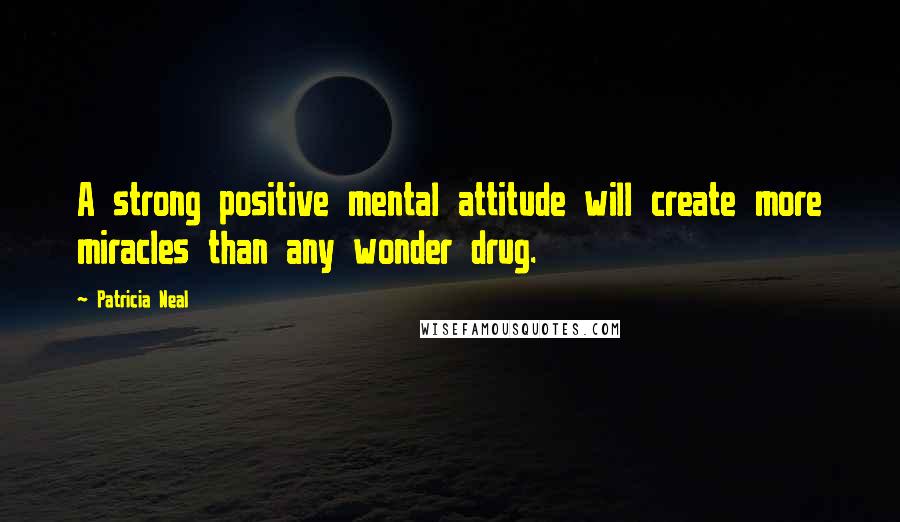 Patricia Neal Quotes: A strong positive mental attitude will create more miracles than any wonder drug.