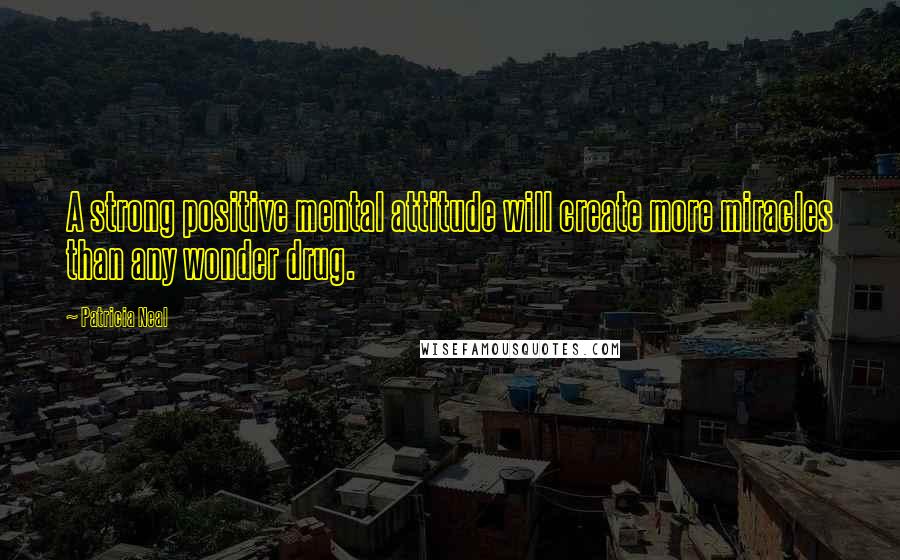 Patricia Neal Quotes: A strong positive mental attitude will create more miracles than any wonder drug.