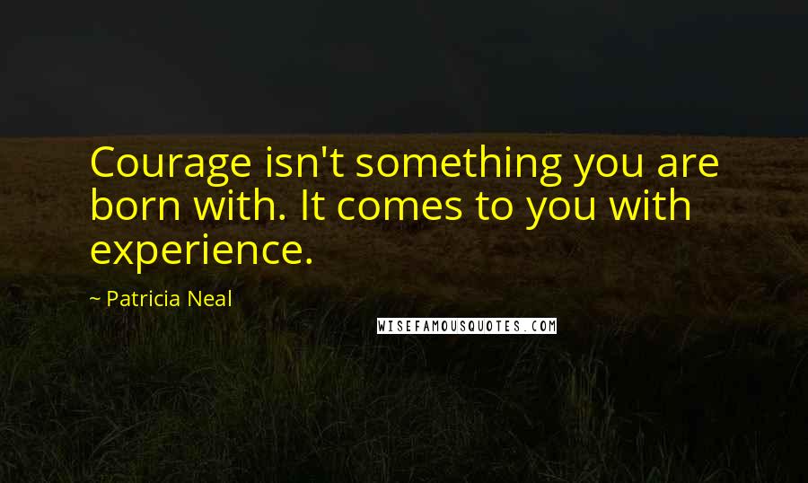 Patricia Neal Quotes: Courage isn't something you are born with. It comes to you with experience.