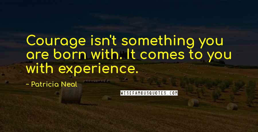 Patricia Neal Quotes: Courage isn't something you are born with. It comes to you with experience.