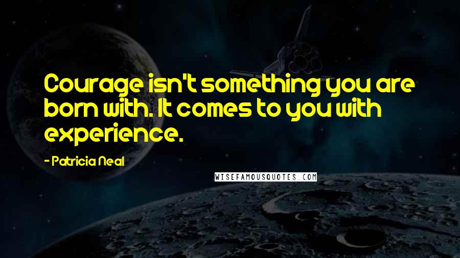 Patricia Neal Quotes: Courage isn't something you are born with. It comes to you with experience.