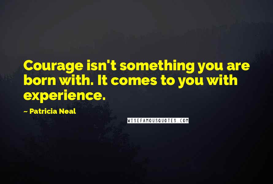 Patricia Neal Quotes: Courage isn't something you are born with. It comes to you with experience.