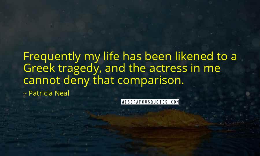 Patricia Neal Quotes: Frequently my life has been likened to a Greek tragedy, and the actress in me cannot deny that comparison.