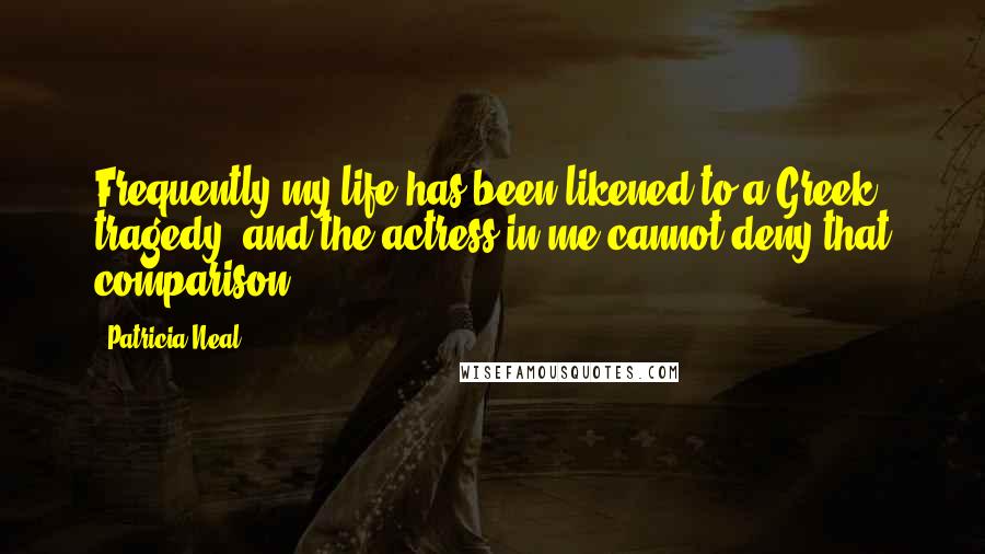 Patricia Neal Quotes: Frequently my life has been likened to a Greek tragedy, and the actress in me cannot deny that comparison.