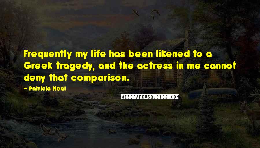 Patricia Neal Quotes: Frequently my life has been likened to a Greek tragedy, and the actress in me cannot deny that comparison.