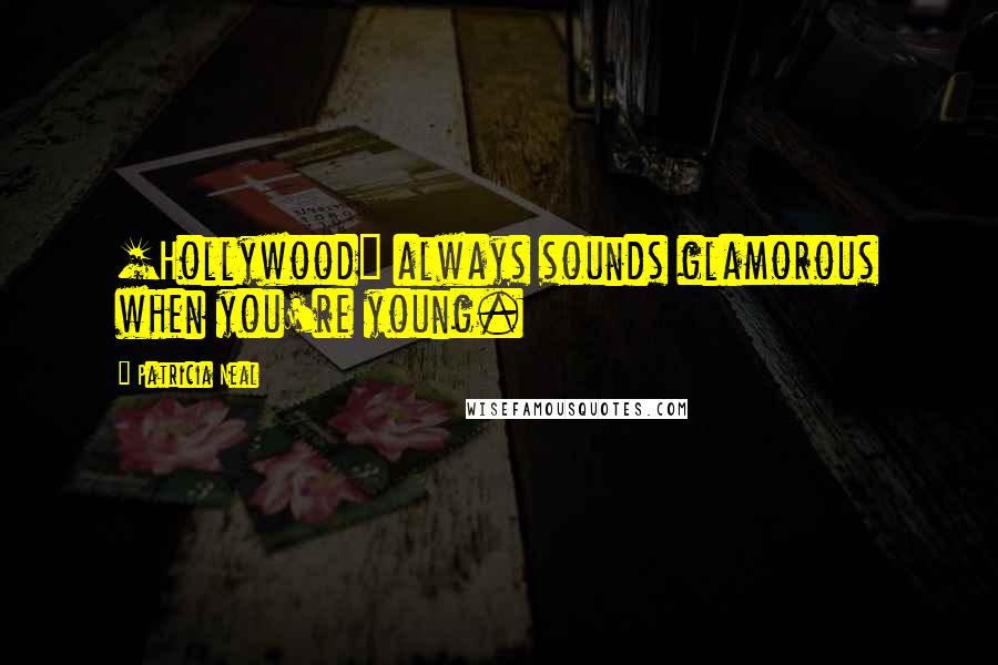 Patricia Neal Quotes: [Hollywood] always sounds glamorous when you're young.