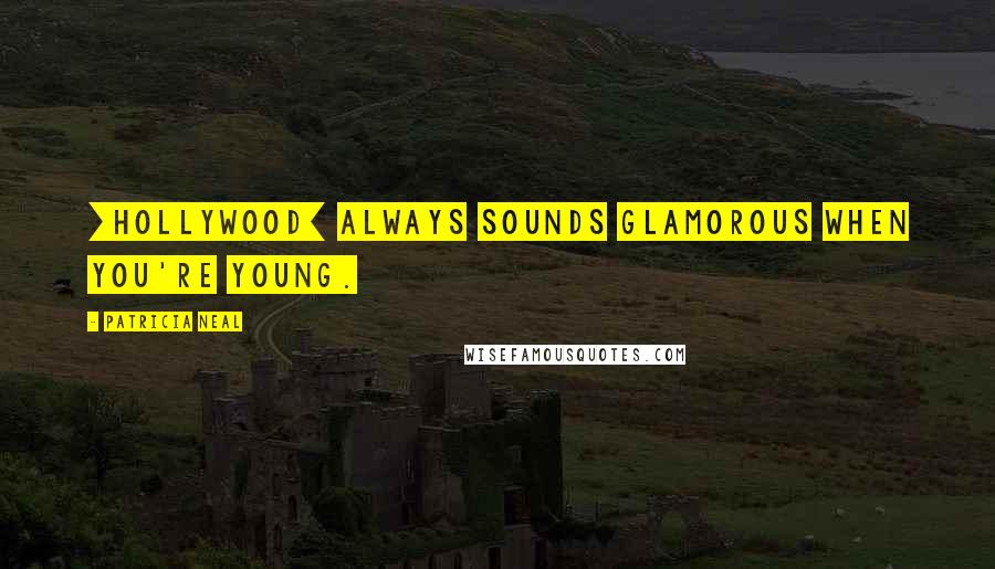 Patricia Neal Quotes: [Hollywood] always sounds glamorous when you're young.