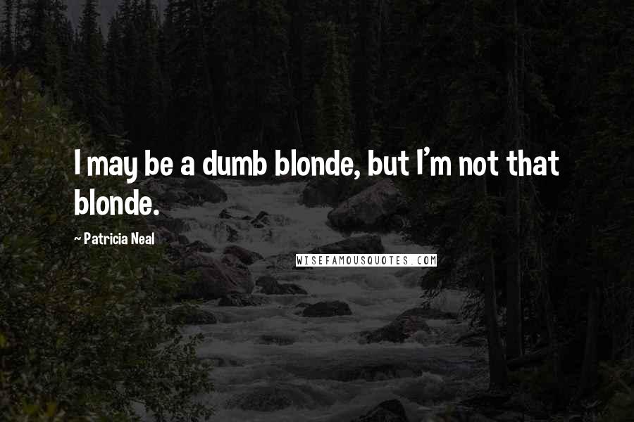 Patricia Neal Quotes: I may be a dumb blonde, but I'm not that blonde.