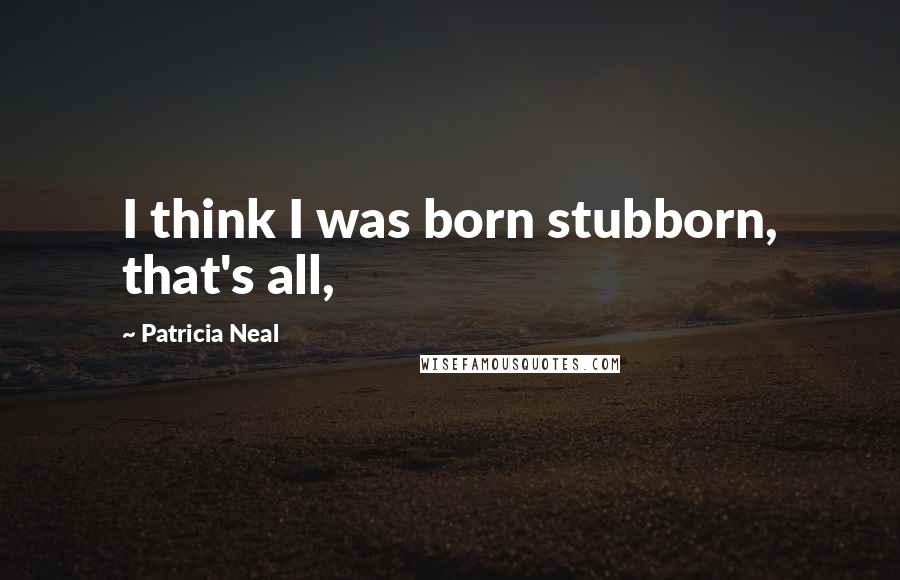 Patricia Neal Quotes: I think I was born stubborn, that's all,