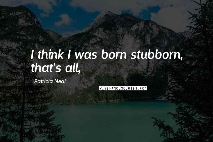 Patricia Neal Quotes: I think I was born stubborn, that's all,