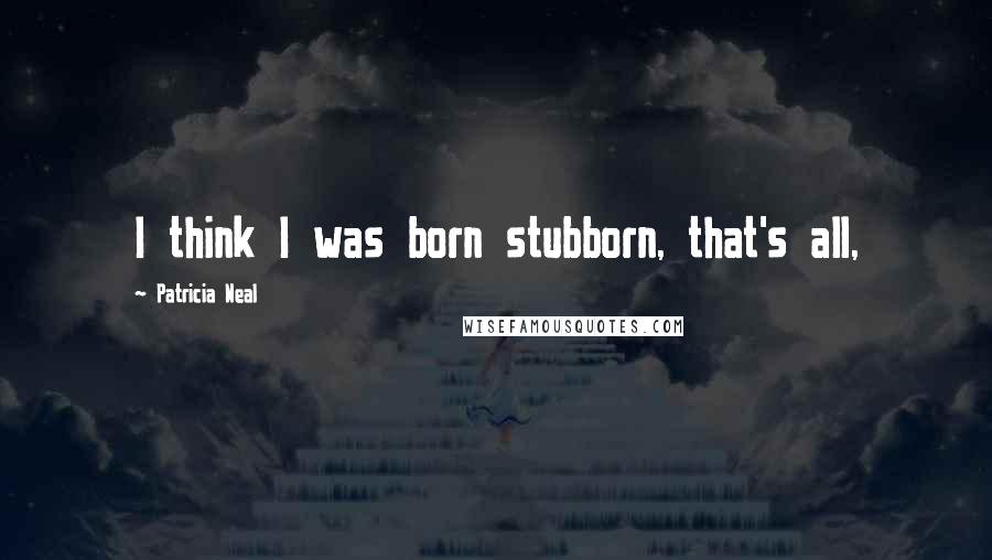 Patricia Neal Quotes: I think I was born stubborn, that's all,