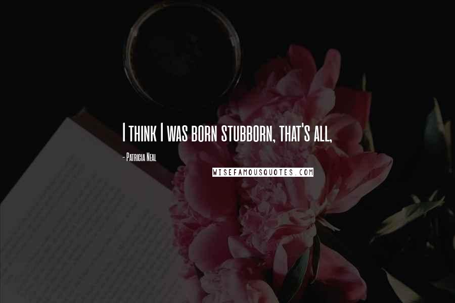 Patricia Neal Quotes: I think I was born stubborn, that's all,
