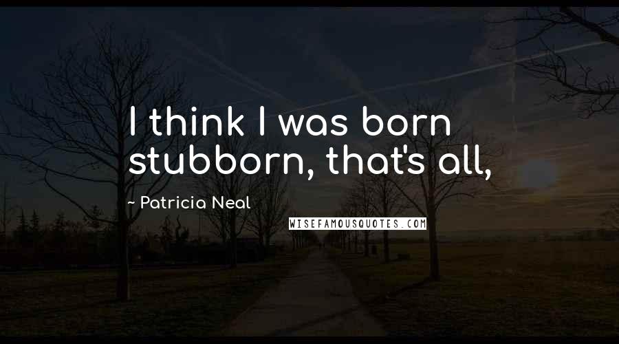 Patricia Neal Quotes: I think I was born stubborn, that's all,