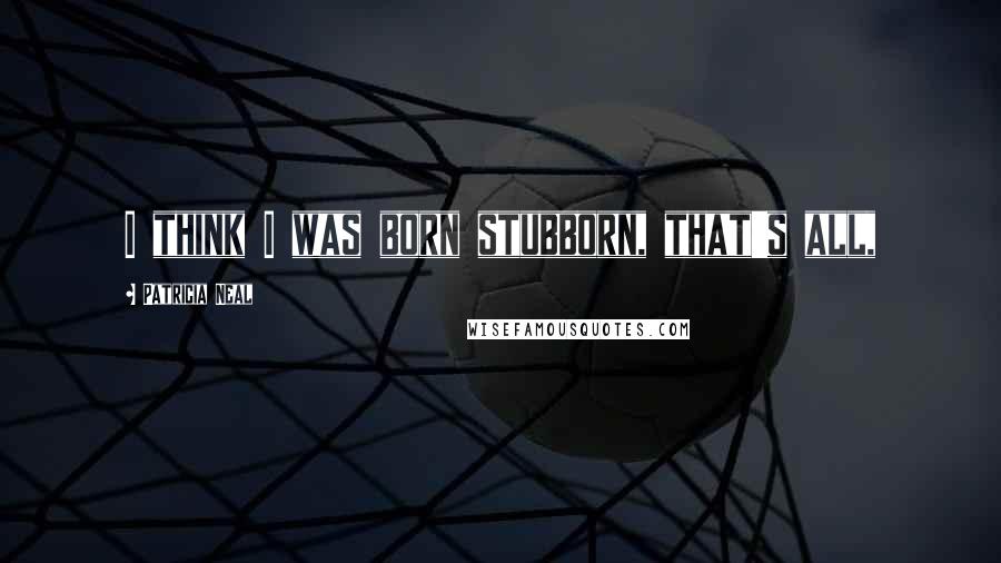 Patricia Neal Quotes: I think I was born stubborn, that's all,