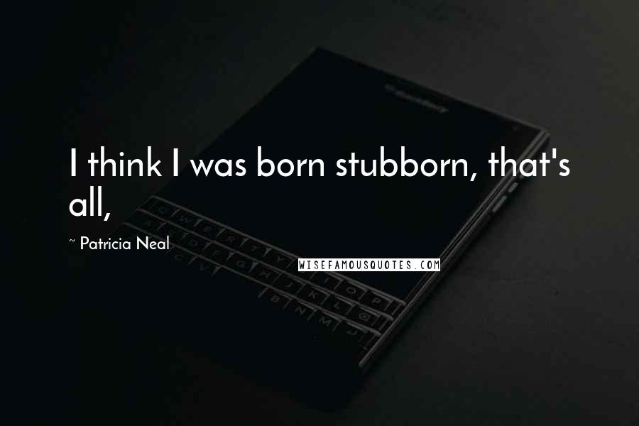 Patricia Neal Quotes: I think I was born stubborn, that's all,