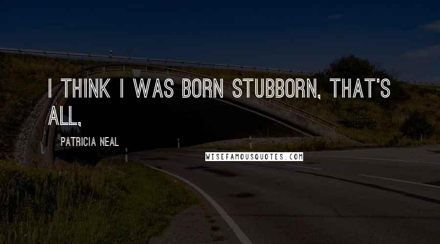 Patricia Neal Quotes: I think I was born stubborn, that's all,