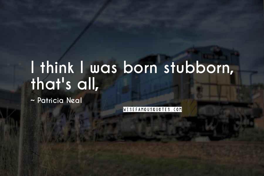 Patricia Neal Quotes: I think I was born stubborn, that's all,