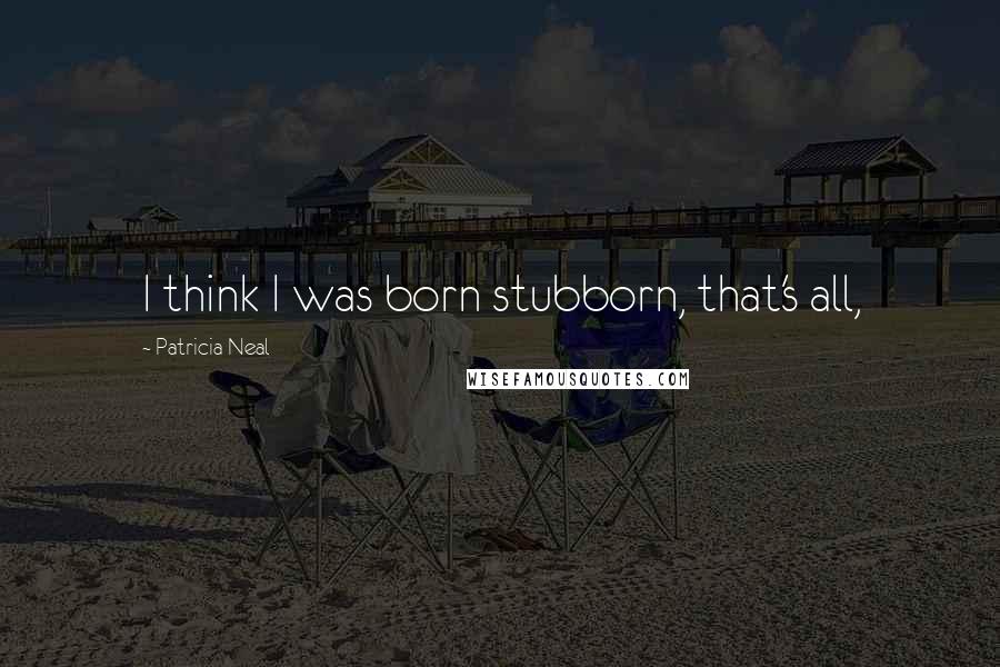 Patricia Neal Quotes: I think I was born stubborn, that's all,