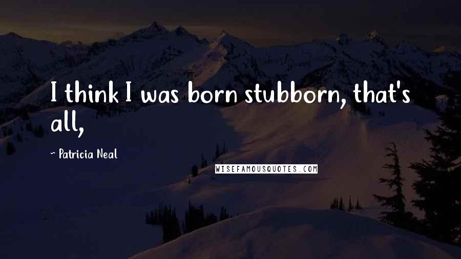 Patricia Neal Quotes: I think I was born stubborn, that's all,