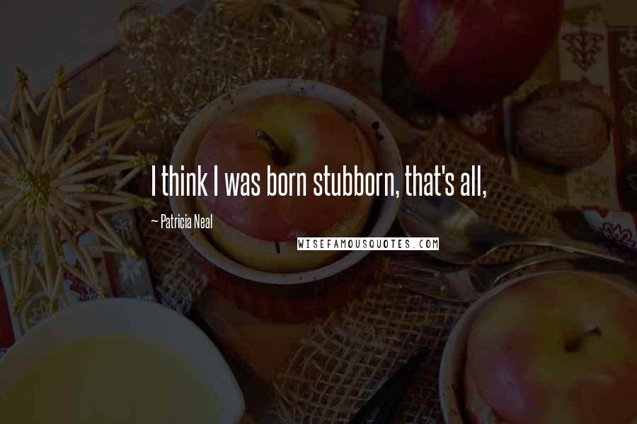 Patricia Neal Quotes: I think I was born stubborn, that's all,