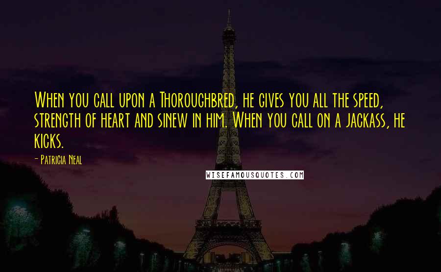 Patricia Neal Quotes: When you call upon a Thoroughbred, he gives you all the speed, strength of heart and sinew in him. When you call on a jackass, he kicks.