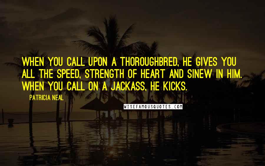 Patricia Neal Quotes: When you call upon a Thoroughbred, he gives you all the speed, strength of heart and sinew in him. When you call on a jackass, he kicks.