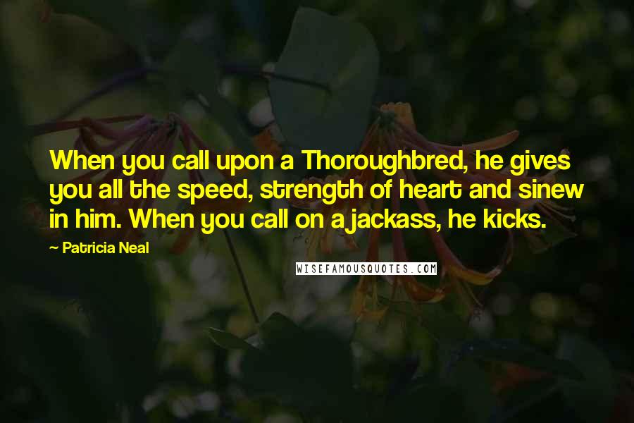 Patricia Neal Quotes: When you call upon a Thoroughbred, he gives you all the speed, strength of heart and sinew in him. When you call on a jackass, he kicks.