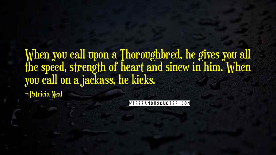 Patricia Neal Quotes: When you call upon a Thoroughbred, he gives you all the speed, strength of heart and sinew in him. When you call on a jackass, he kicks.