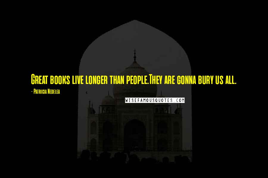 Patricia Nedelea Quotes: Great books live longer than people.They are gonna bury us all.