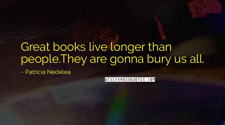 Patricia Nedelea Quotes: Great books live longer than people.They are gonna bury us all.