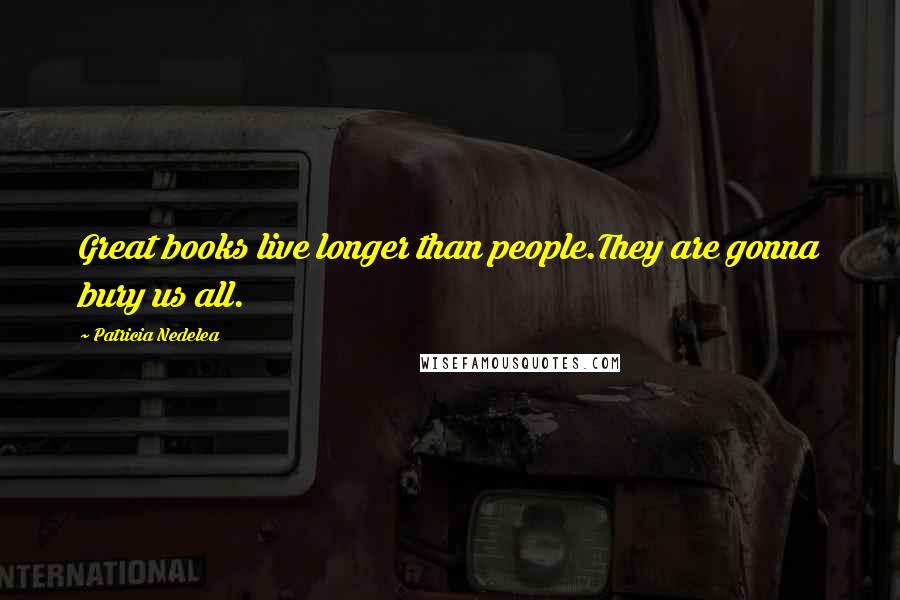 Patricia Nedelea Quotes: Great books live longer than people.They are gonna bury us all.