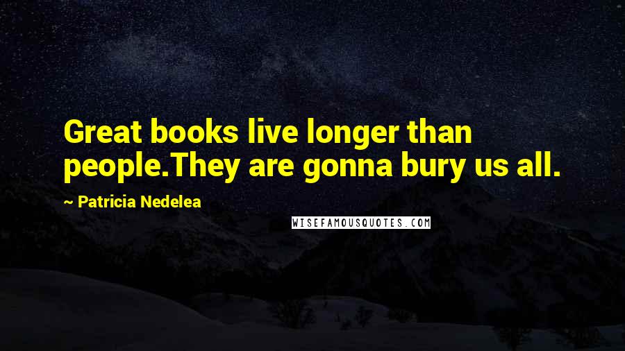 Patricia Nedelea Quotes: Great books live longer than people.They are gonna bury us all.