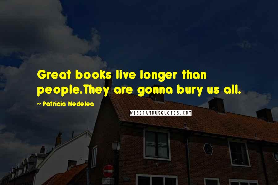 Patricia Nedelea Quotes: Great books live longer than people.They are gonna bury us all.