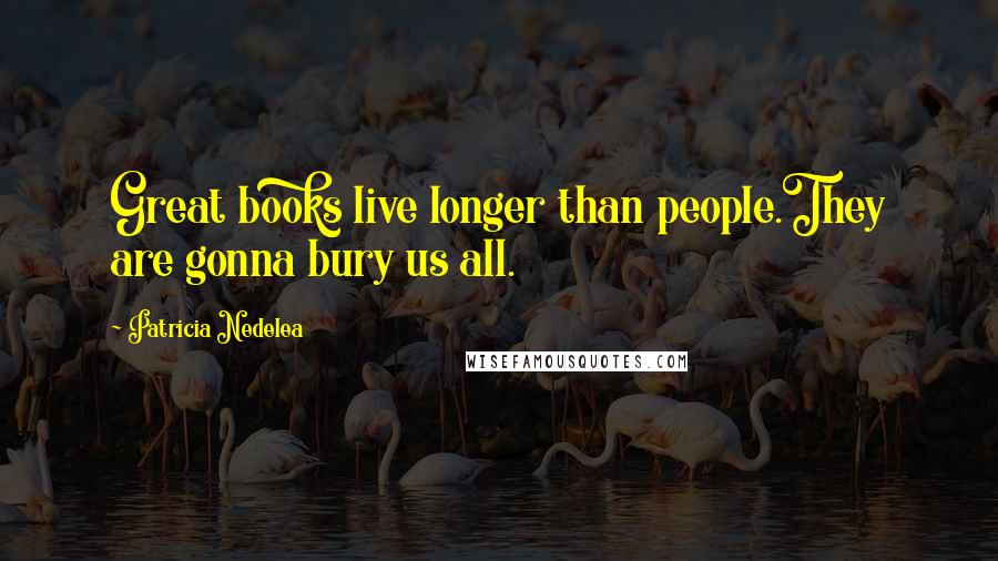 Patricia Nedelea Quotes: Great books live longer than people.They are gonna bury us all.