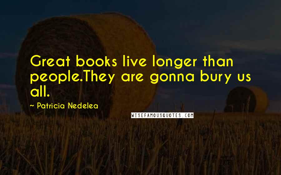 Patricia Nedelea Quotes: Great books live longer than people.They are gonna bury us all.