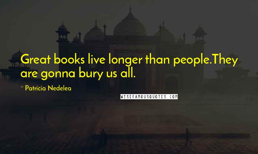 Patricia Nedelea Quotes: Great books live longer than people.They are gonna bury us all.