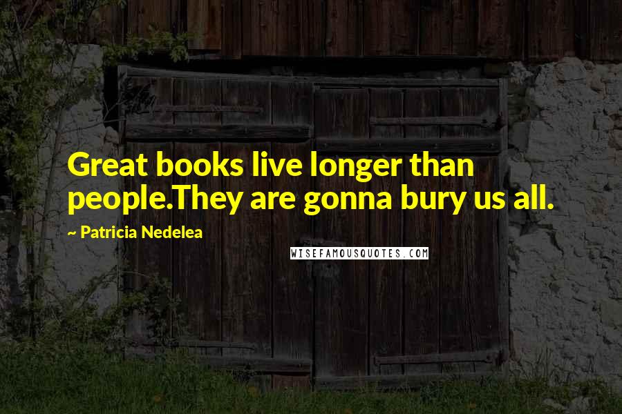 Patricia Nedelea Quotes: Great books live longer than people.They are gonna bury us all.