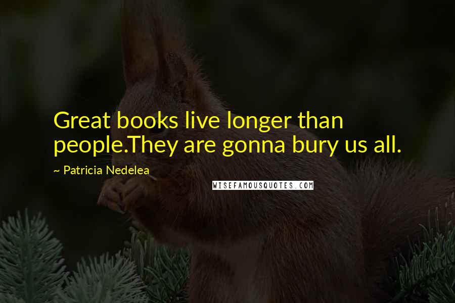 Patricia Nedelea Quotes: Great books live longer than people.They are gonna bury us all.